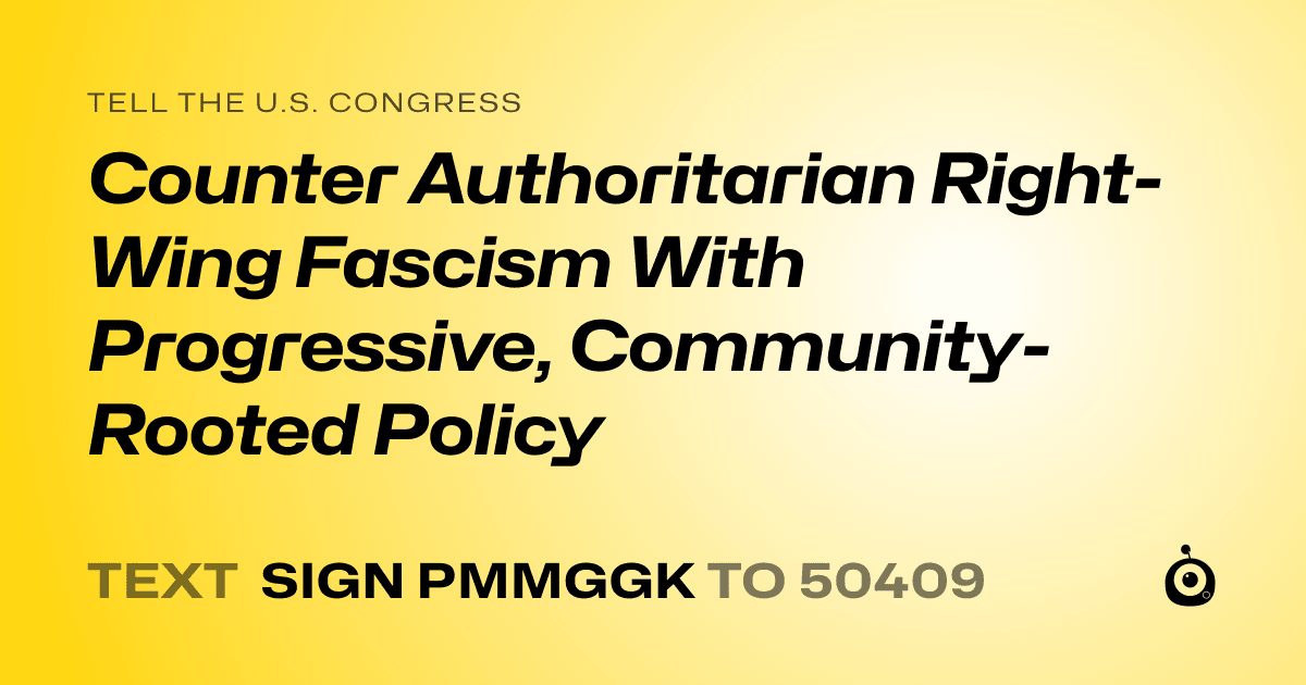 A shareable card that reads "tell the U.S. Congress: Counter Authoritarian Right-Wing Fascism With Progressive, Community-Rooted Policy" followed by "text sign PMMGGK to 50409"