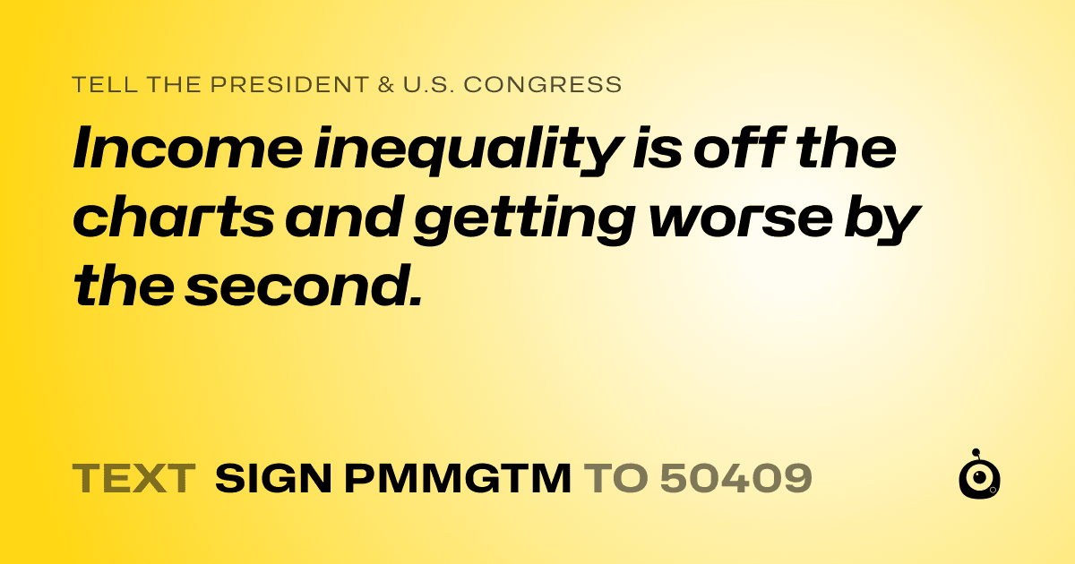 A shareable card that reads "tell the President & U.S. Congress: Income inequality is off the charts and getting worse by the second." followed by "text sign PMMGTM to 50409"