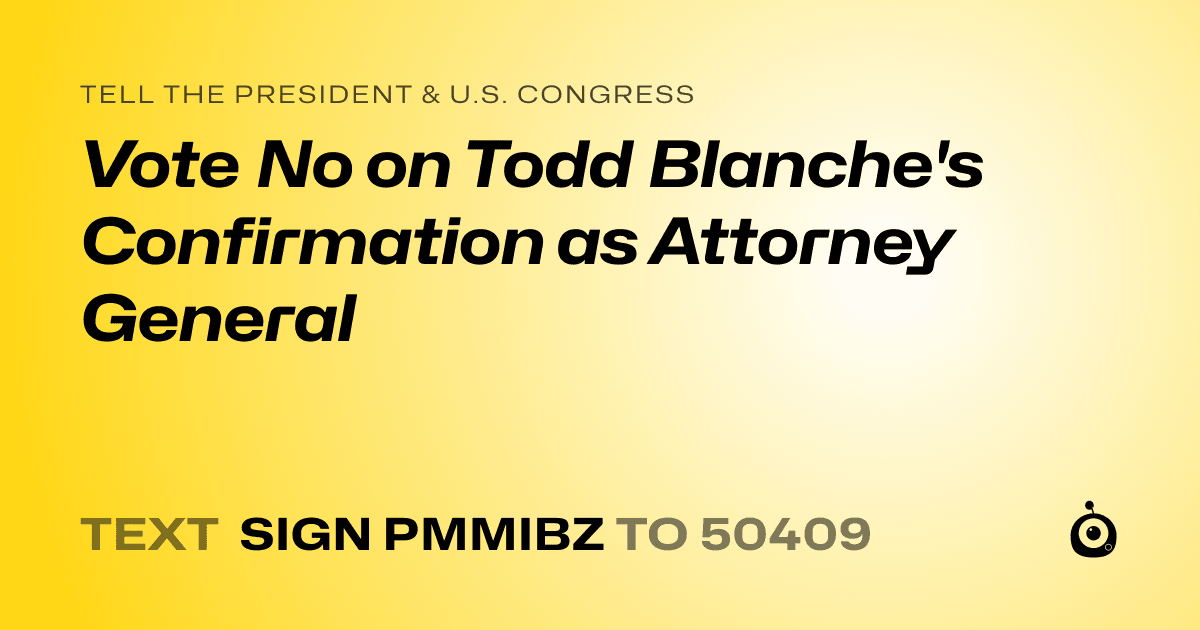 A shareable card that reads "tell the President & U.S. Congress: Vote No on Todd Blanche's Confirmation as Attorney General" followed by "text sign PMMIBZ to 50409"
