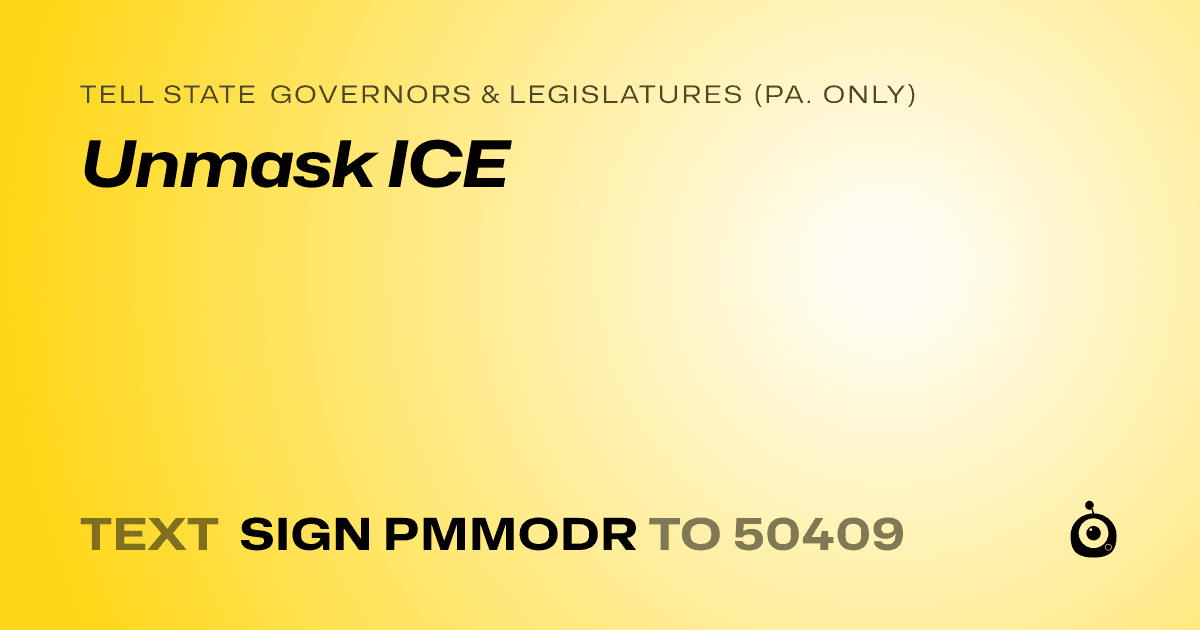 A shareable card that reads "tell State Governors & Legislatures (Pa. only): Unmask ICE" followed by "text sign PMMODR to 50409"