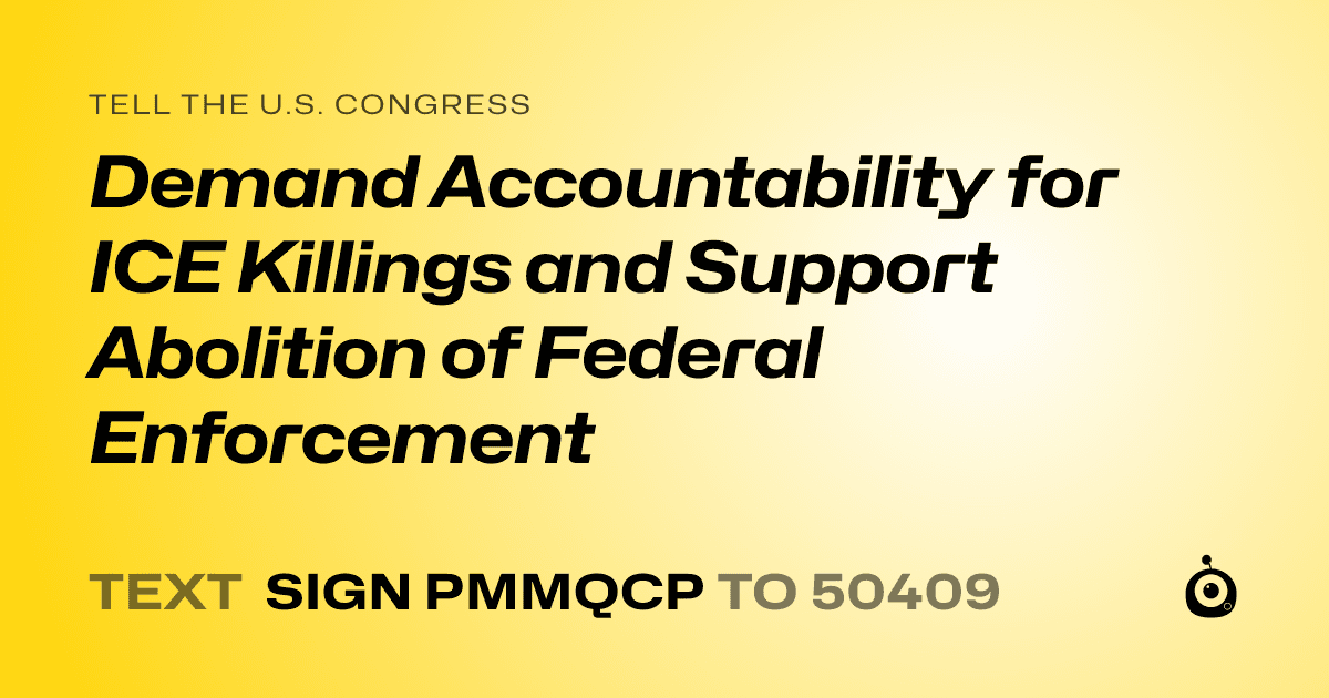 A shareable card that reads "tell the U.S. Congress: Demand Accountability for ICE Killings and Support Abolition of Federal Enforcement" followed by "text sign PMMQCP to 50409"