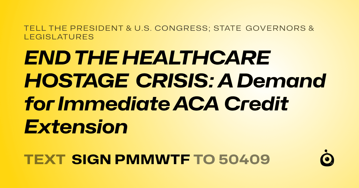 A shareable card that reads "tell the President & U.S. Congress; State Governors & Legislatures: END THE HEALTHCARE HOSTAGE CRISIS: A Demand for Immediate ACA Credit Extension" followed by "text sign PMMWTF to 50409"