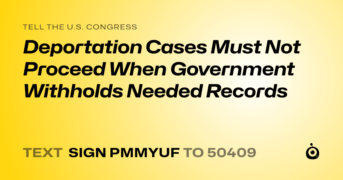 A shareable card that reads "tell the U.S. Congress: Deportation Cases Must Not Proceed When Government Withholds Needed Records" followed by "text sign PMMYUF to 50409"