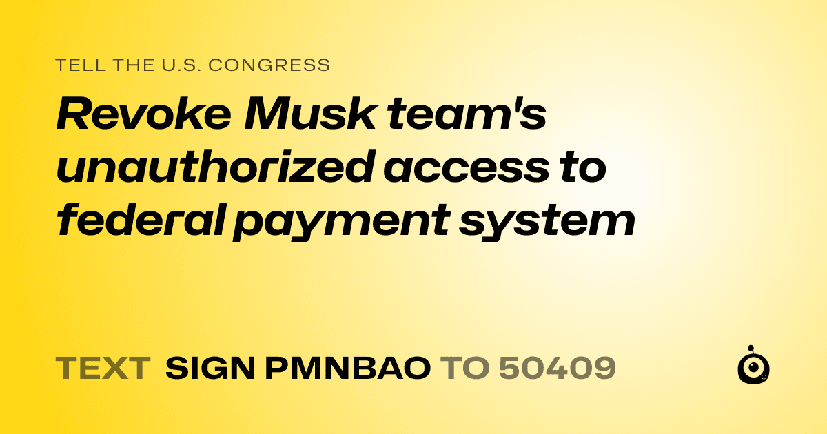 A shareable card that reads "tell the U.S. Congress: Revoke Musk team's unauthorized access to federal payment system" followed by "text sign PMNBAO to 50409"
