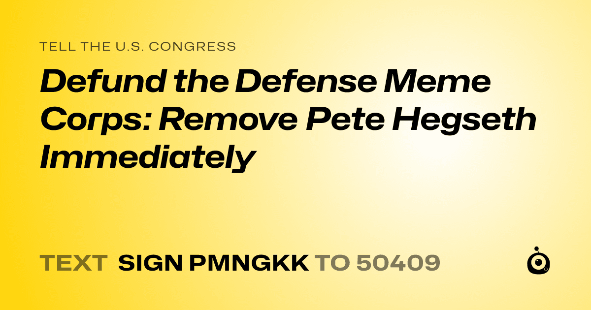 A shareable card that reads "tell the U.S. Congress: Defund the Defense Meme Corps: Remove Pete Hegseth Immediately" followed by "text sign PMNGKK to 50409"