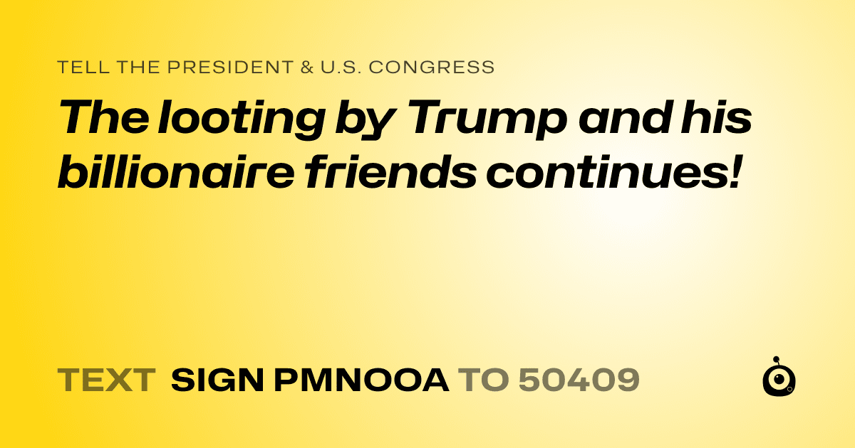 A shareable card that reads "tell the President & U.S. Congress: The looting by Trump and his billionaire friends continues!" followed by "text sign PMNOOA to 50409"