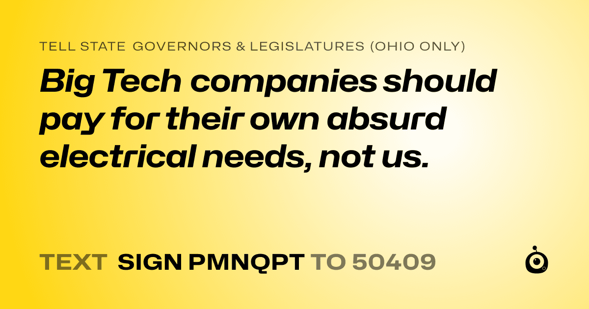 A shareable card that reads "tell State Governors & Legislatures (Ohio only): Big Tech companies should pay for their own absurd electrical needs, not us." followed by "text sign PMNQPT to 50409"