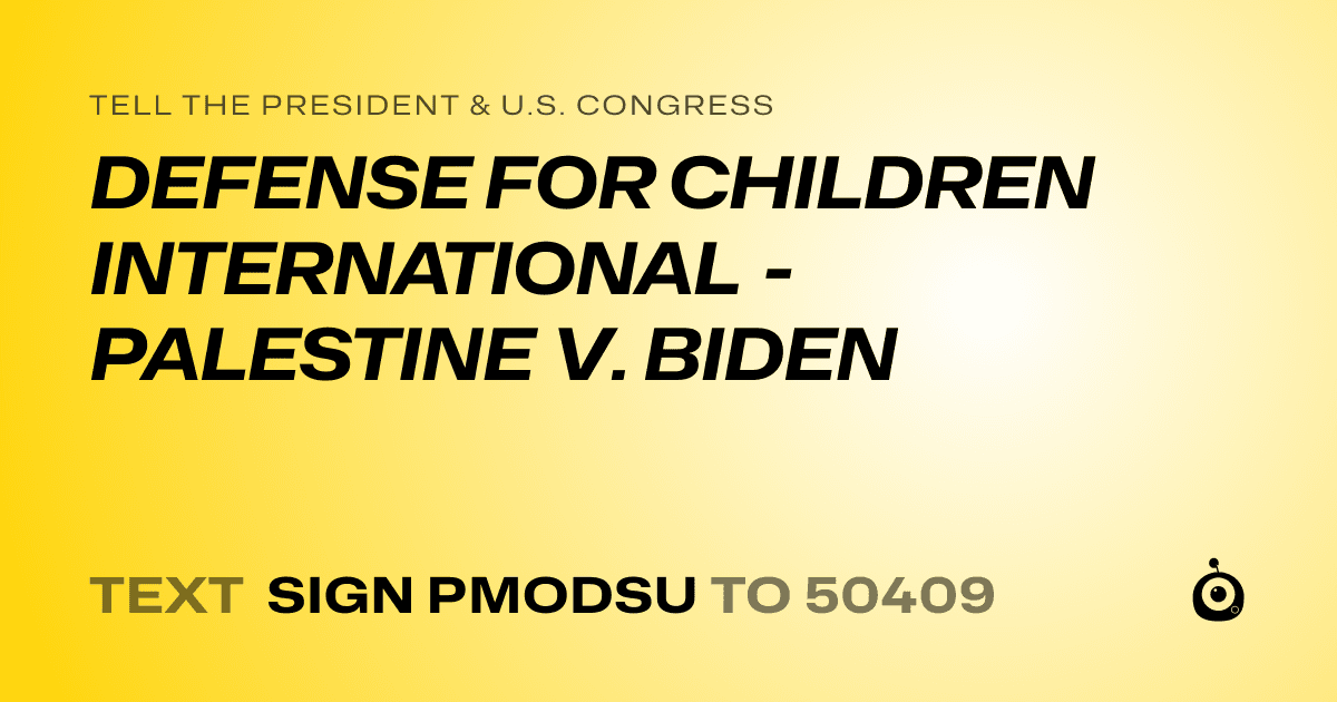A shareable card that reads "tell the President & U.S. Congress: DEFENSE FOR CHILDREN INTERNATIONAL - PALESTINE V. BIDEN" followed by "text sign PMODSU to 50409"