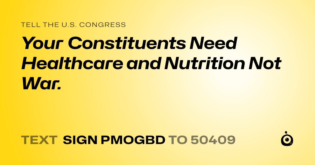 A shareable card that reads "tell the U.S. Congress: Your Constituents Need Healthcare and Nutrition Not War." followed by "text sign PMOGBD to 50409"
