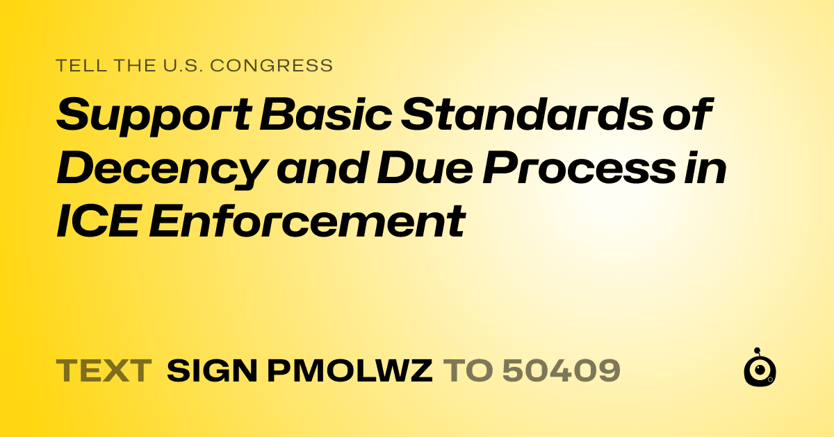 A shareable card that reads "tell the U.S. Congress: Support Basic Standards of Decency and Due Process in ICE Enforcement" followed by "text sign PMOLWZ to 50409"