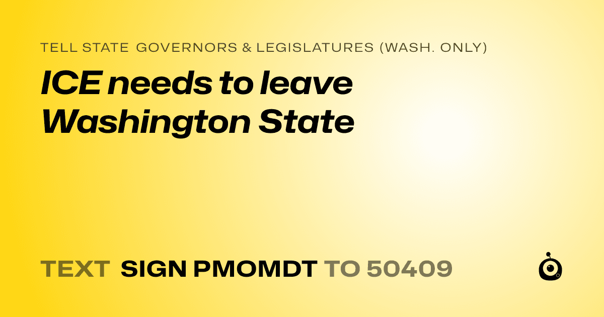 A shareable card that reads "tell State Governors & Legislatures (Wash. only): ICE needs to leave Washington State" followed by "text sign PMOMDT to 50409"
