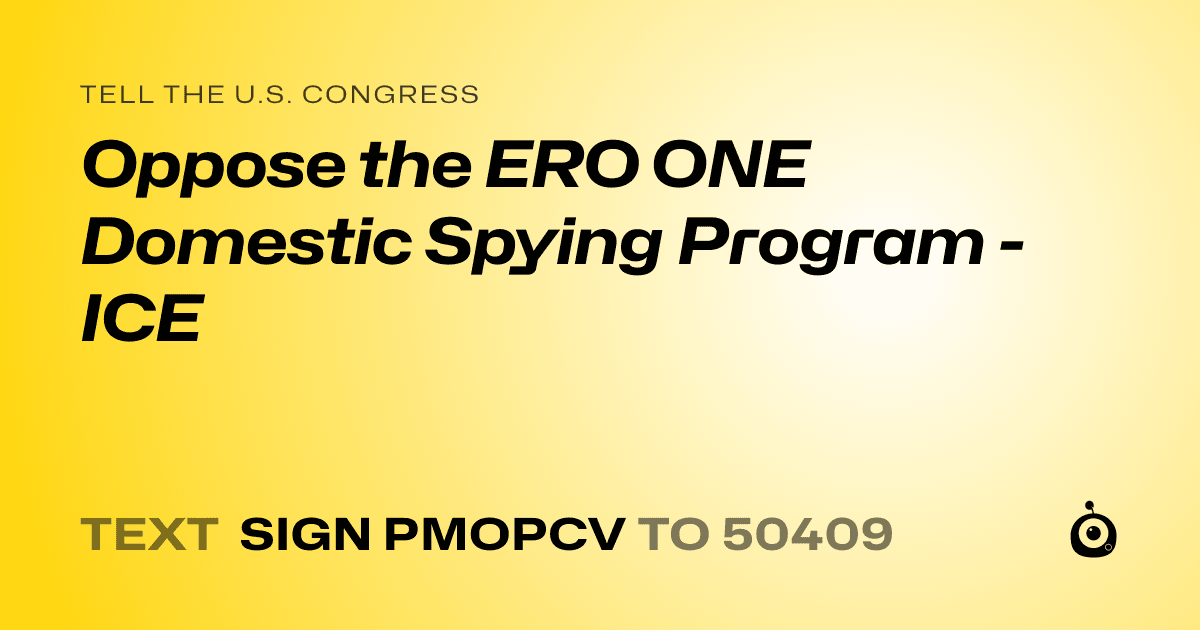 A shareable card that reads "tell the U.S. Congress: Oppose the ERO ONE Domestic Spying Program - ICE" followed by "text sign PMOPCV to 50409"