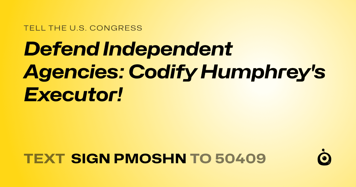 A shareable card that reads "tell the U.S. Congress: Defend Independent Agencies: Codify Humphrey's Executor!" followed by "text sign PMOSHN to 50409"