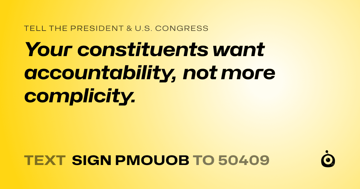 A shareable card that reads "tell the President & U.S. Congress: Your constituents want accountability, not more complicity." followed by "text sign PMOUOB to 50409"