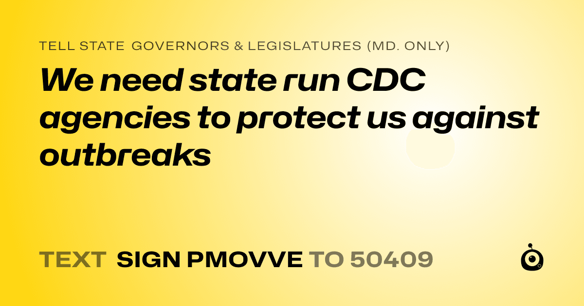 A shareable card that reads "tell State Governors & Legislatures (Md. only): We need state run CDC agencies to protect us against outbreaks" followed by "text sign PMOVVE to 50409"