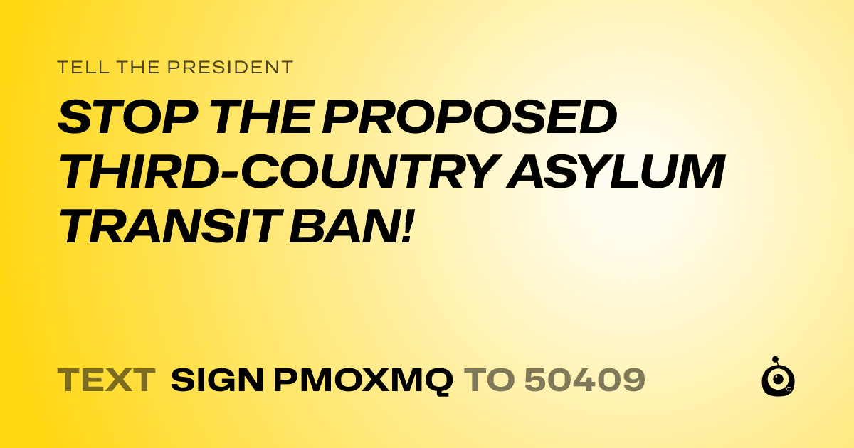 A shareable card that reads "tell the President: STOP THE PROPOSED THIRD-COUNTRY ASYLUM TRANSIT BAN!" followed by "text sign PMOXMQ to 50409"