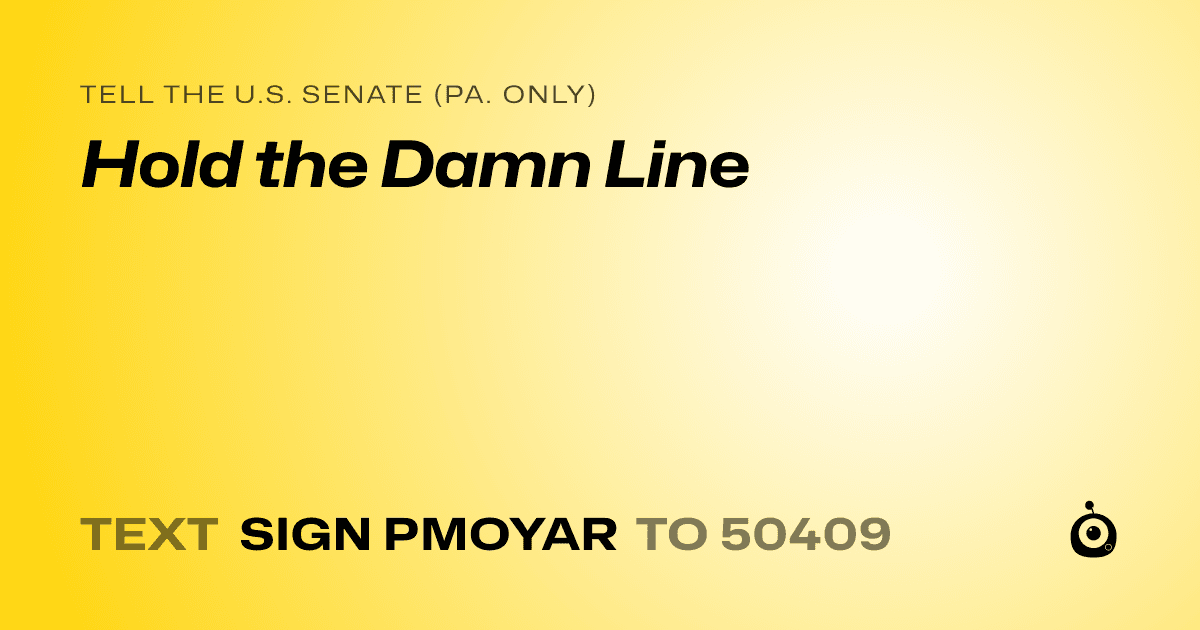 A shareable card that reads "tell the U.S. Senate (Pa. only): Hold the Damn Line" followed by "text sign PMOYAR to 50409"