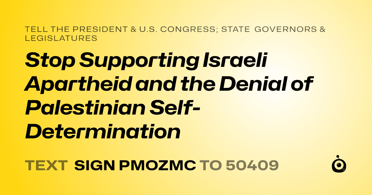 A shareable card that reads "tell the President & U.S. Congress; State Governors & Legislatures: Stop Supporting Israeli Apartheid and the Denial of Palestinian Self-Determination" followed by "text sign PMOZMC to 50409"