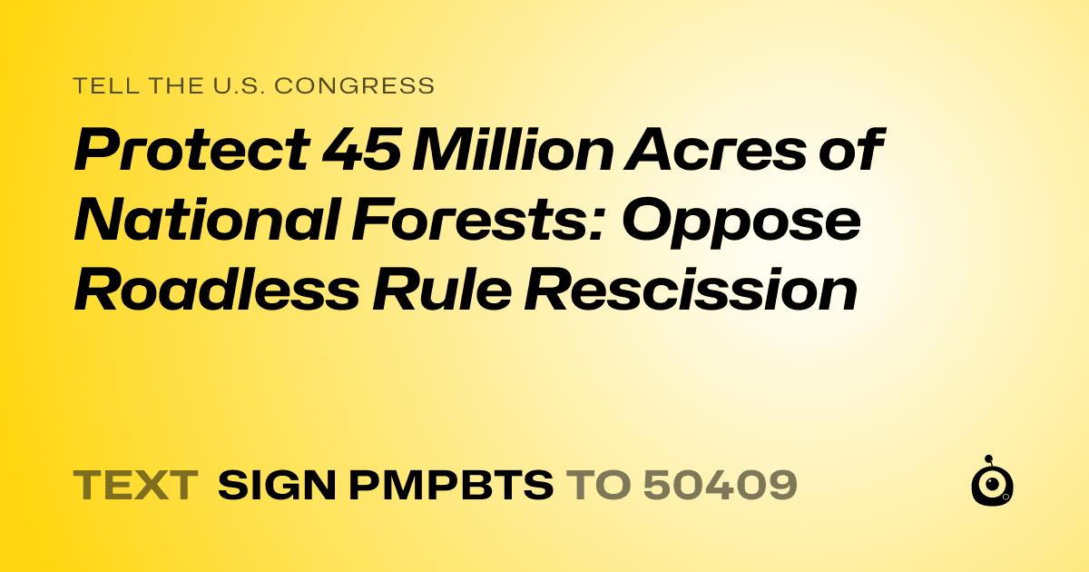 A shareable card that reads "tell the U.S. Congress: Protect 45 Million Acres of National Forests: Oppose Roadless Rule Rescission" followed by "text sign PMPBTS to 50409"