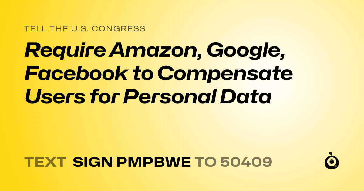 A shareable card that reads "tell the U.S. Congress: Require Amazon, Google, Facebook to Compensate Users for Personal Data" followed by "text sign PMPBWE to 50409"
