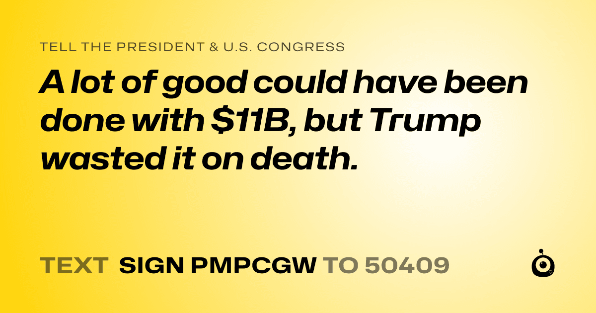 A shareable card that reads "tell the President & U.S. Congress: A lot of good could have been done with $11B, but Trump wasted it on death." followed by "text sign PMPCGW to 50409"