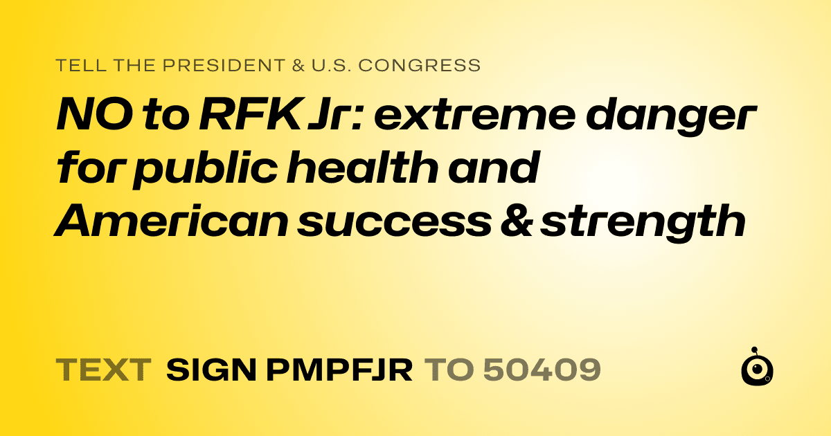 A shareable card that reads "tell the President & U.S. Congress: NO to RFK Jr: extreme danger for public health and American success & strength" followed by "text sign PMPFJR to 50409"