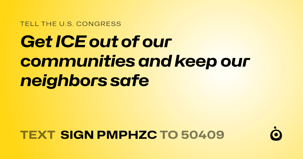 A shareable card that reads "tell the U.S. Congress: Get ICE out of our communities and keep our neighbors safe" followed by "text sign PMPHZC to 50409"