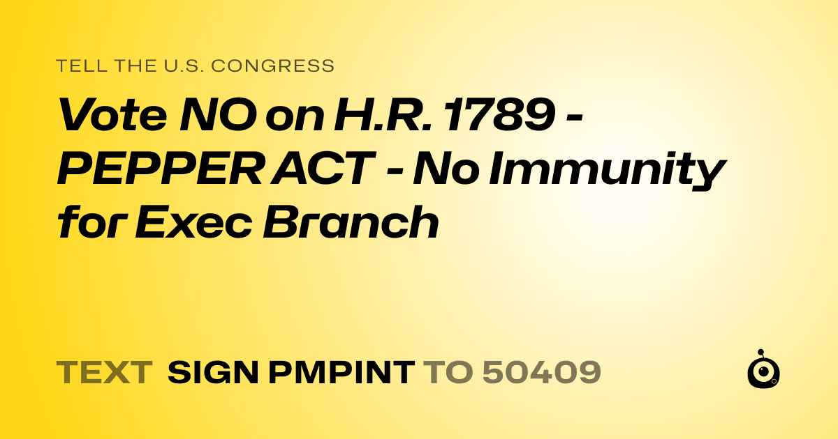 A shareable card that reads "tell the U.S. Congress: Vote NO on H.R. 1789 - PEPPER ACT - No Immunity for Exec Branch" followed by "text sign PMPINT to 50409"