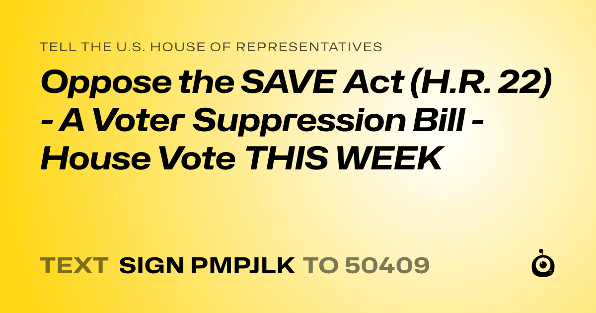 A shareable card that reads "tell the U.S. House of Representatives: Oppose the SAVE Act (H.R. 22) - A Voter Suppression Bill - House Vote THIS WEEK" followed by "text sign PMPJLK to 50409"