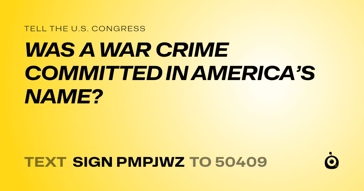 A shareable card that reads "tell the U.S. Congress: WAS A WAR CRIME COMMITTED IN AMERICA’S NAME?" followed by "text sign PMPJWZ to 50409"