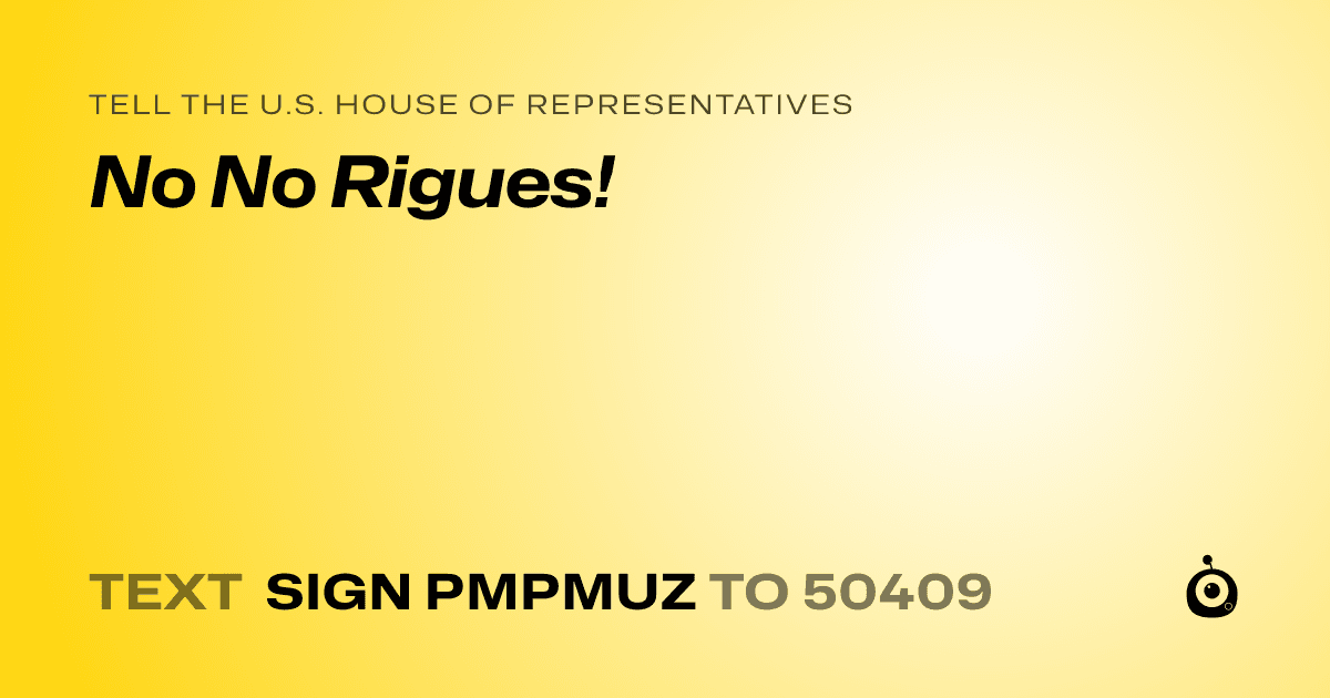 A shareable card that reads "tell the U.S. House of Representatives: No No Rigues!" followed by "text sign PMPMUZ to 50409"