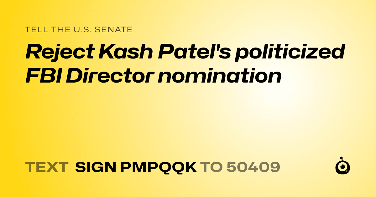 A shareable card that reads "tell the U.S. Senate: Reject Kash Patel's politicized FBI Director nomination" followed by "text sign PMPQQK to 50409"