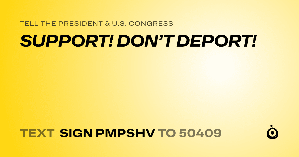 A shareable card that reads "tell the President & U.S. Congress: SUPPORT! DON’T DEPORT!" followed by "text sign PMPSHV to 50409"