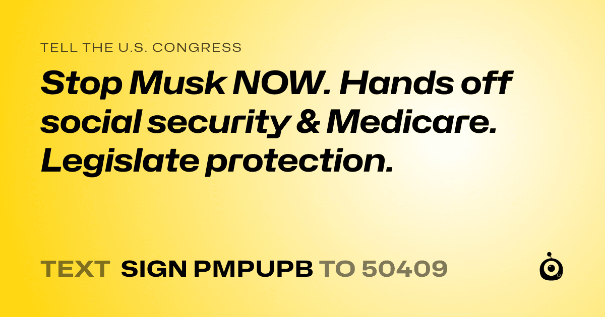 A shareable card that reads "tell the U.S. Congress: Stop Musk NOW. Hands off social security & Medicare. Legislate protection." followed by "text sign PMPUPB to 50409"