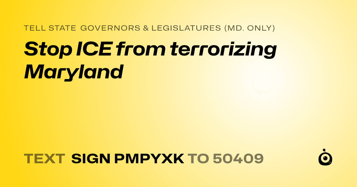 A shareable card that reads "tell State Governors & Legislatures (Md. only): Stop ICE from terrorizing Maryland" followed by "text sign PMPYXK to 50409"