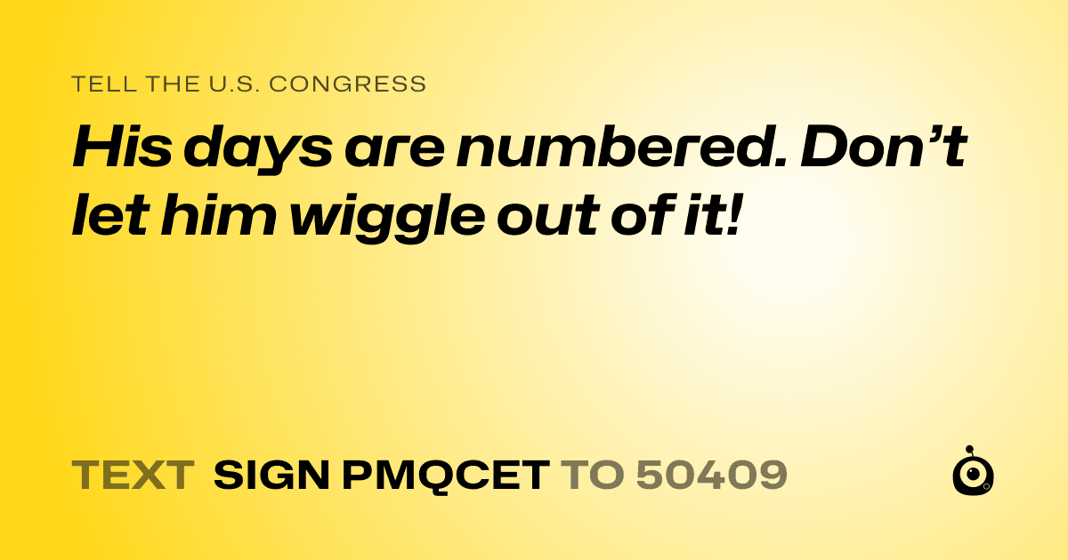 A shareable card that reads "tell the U.S. Congress: His days are numbered. Don’t let him wiggle out of it!" followed by "text sign PMQCET to 50409"