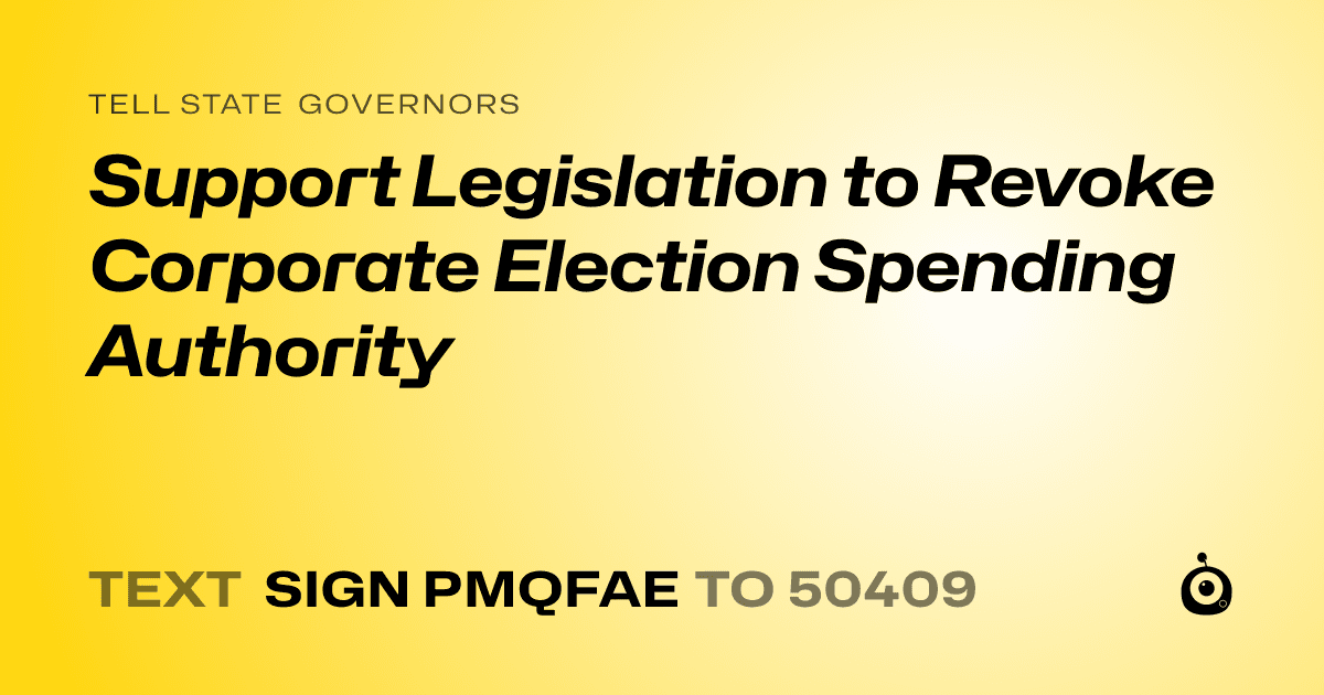 A shareable card that reads "tell State Governors: Support Legislation to Revoke Corporate Election Spending Authority" followed by "text sign PMQFAE to 50409"