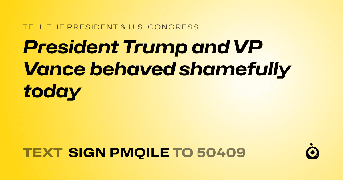 A shareable card that reads "tell the President & U.S. Congress: President Trump and VP Vance behaved shamefully today" followed by "text sign PMQILE to 50409"