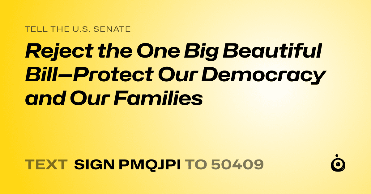 A shareable card that reads "tell the U.S. Senate: Reject the One Big Beautiful Bill—Protect Our Democracy and Our Families" followed by "text sign PMQJPI to 50409"