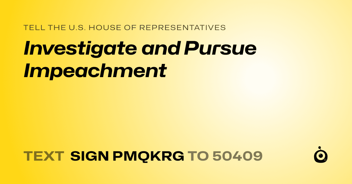 A shareable card that reads "tell the U.S. House of Representatives: Investigate and Pursue Impeachment" followed by "text sign PMQKRG to 50409"