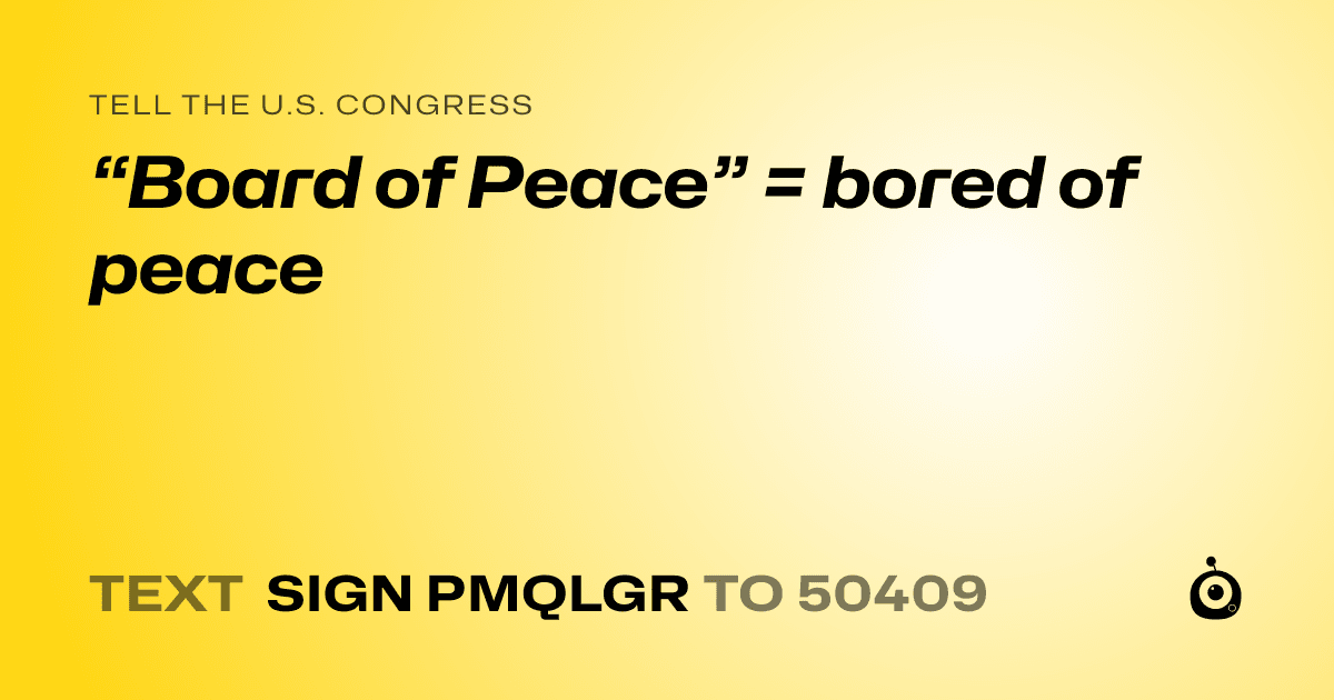 A shareable card that reads "tell the U.S. Congress: “Board of Peace” = bored of peace" followed by "text sign PMQLGR to 50409"