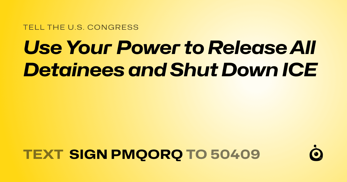 A shareable card that reads "tell the U.S. Congress: Use Your Power to Release All Detainees and Shut Down ICE" followed by "text sign PMQORQ to 50409"