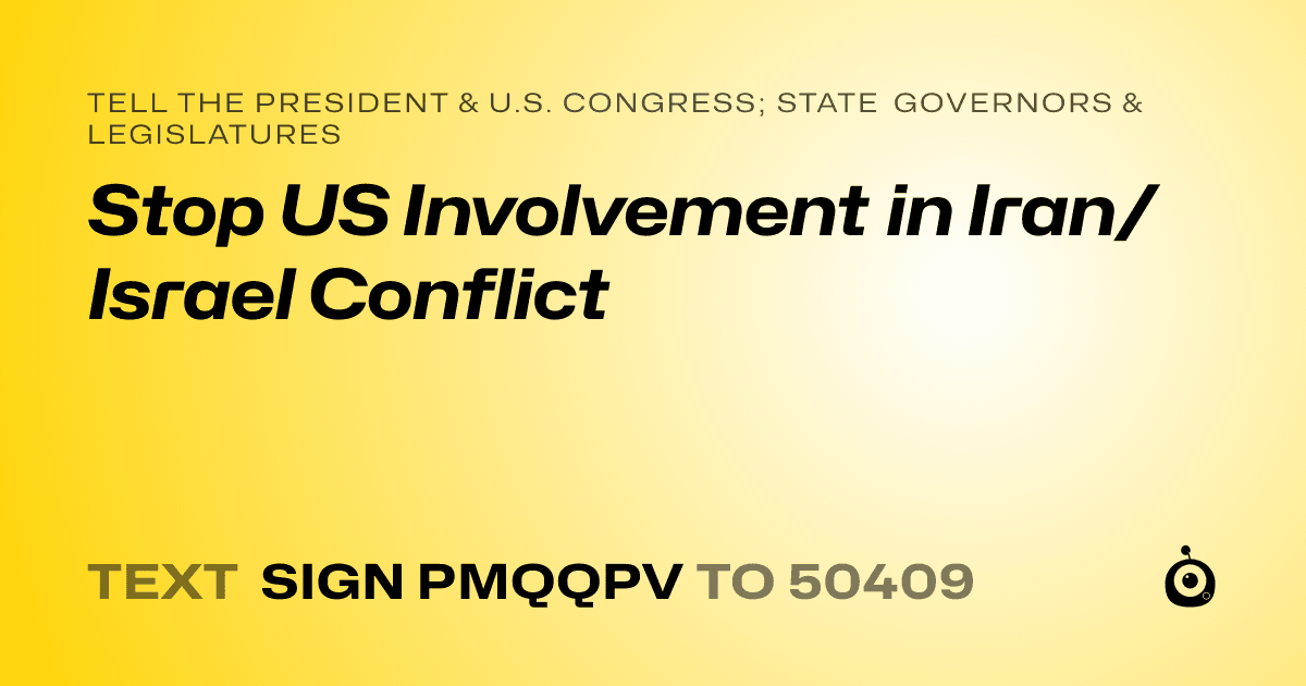 A shareable card that reads "tell the President & U.S. Congress; State Governors & Legislatures: Stop US Involvement in Iran/Israel Conflict" followed by "text sign PMQQPV to 50409"