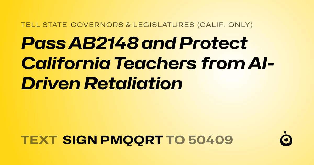 A shareable card that reads "tell State Governors & Legislatures (Calif. only): Pass AB2148 and Protect California Teachers from AI-Driven Retaliation" followed by "text sign PMQQRT to 50409"