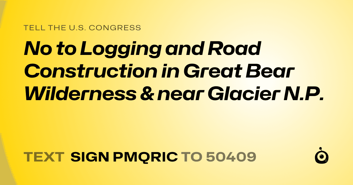 A shareable card that reads "tell the U.S. Congress: No to Logging and Road
Construction in Great Bear
Wilderness & near Glacier
N.P." followed by "text sign PMQRIC to 50409"
