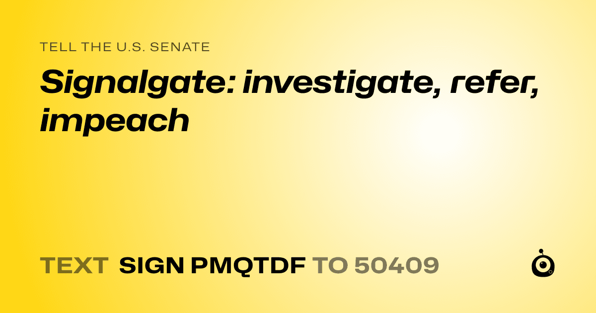 A shareable card that reads "tell the U.S. Senate: Signalgate: investigate, refer, impeach" followed by "text sign PMQTDF to 50409"