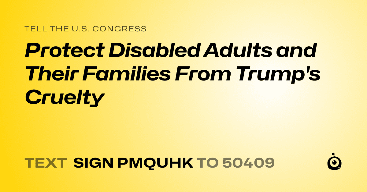 A shareable card that reads "tell the U.S. Congress: Protect Disabled Adults and Their Families From Trump's Cruelty" followed by "text sign PMQUHK to 50409"