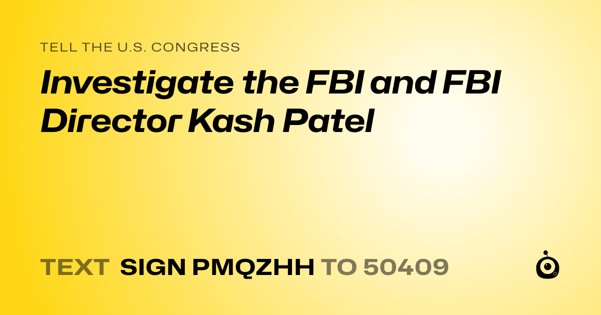 A shareable card that reads "tell the U.S. Congress: Investigate the FBI and FBI Director Kash Patel" followed by "text sign PMQZHH to 50409"