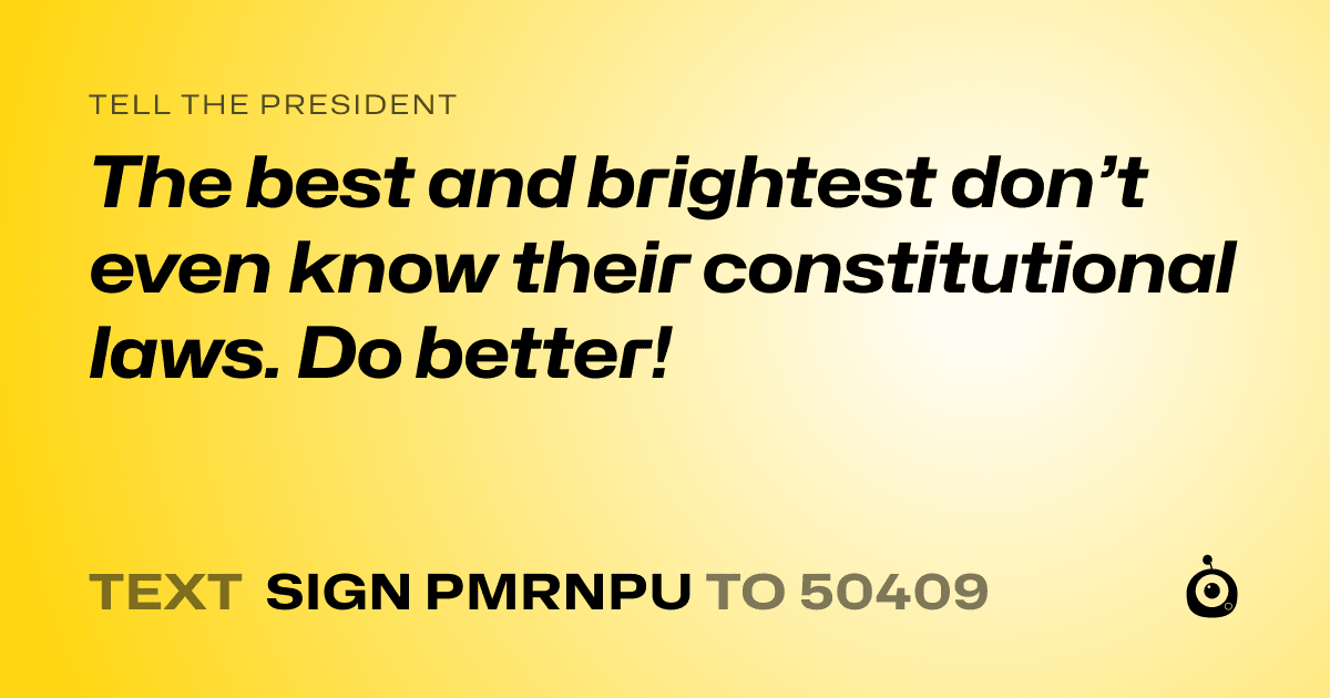 A shareable card that reads "tell the President: The best and brightest don’t even know their constitutional laws. Do better!" followed by "text sign PMRNPU to 50409"