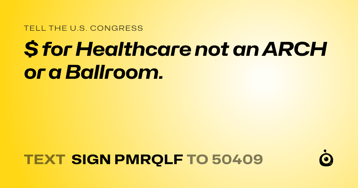 A shareable card that reads "tell the U.S. Congress: $ for Healthcare not an ARCH or a Ballroom." followed by "text sign PMRQLF to 50409"